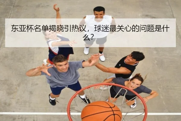 东亚杯名单揭晓引热议，球迷最关心的问题是什么？