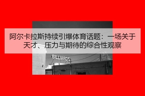 阿尔卡拉斯持续引爆体育话题：一场关于天才、压力与期待的综合性观察
